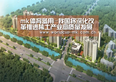 mk体育备用-我国将深化改革推进稀土产业高质量发展(图1) mk体育app下载入口