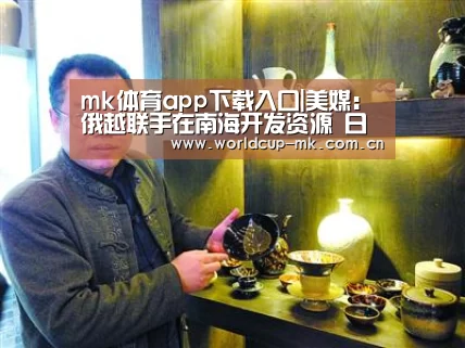 mk体育app下载入口|美媒:俄越联手在南海开发资源 日本从旁协助(图2) mk体育在线