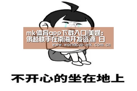 mk体育app下载入口|美媒:俄越联手在南海开发资源 日本从旁协助(图1) mk体育官方网站