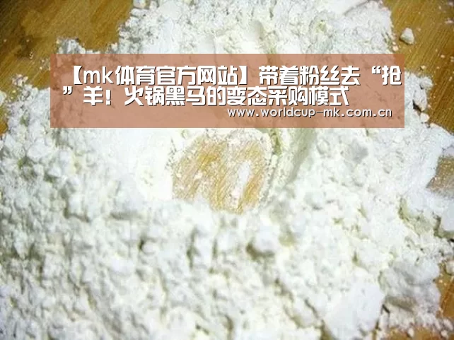 【mk体育官方网站】带着粉丝去“抢”羊!火锅黑马的变态采购模式(图1) mk体育官方网站